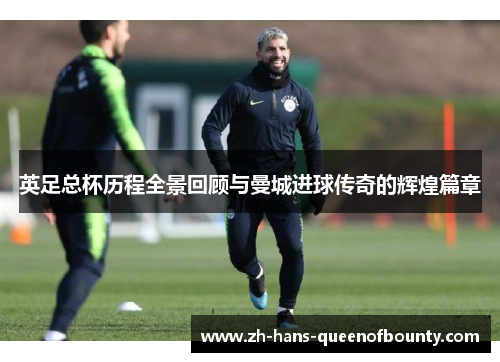 英足总杯历程全景回顾与曼城进球传奇的辉煌篇章 英足总杯历程全景回顾与曼城进球传奇的辉煌篇章