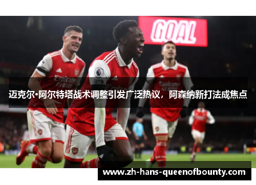 迈克尔·阿尔特塔战术调整引发广泛热议，阿森纳新打法成焦点