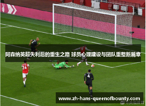 阿森纳英超失利后的重生之路 球员心理建设与团队重整新篇章