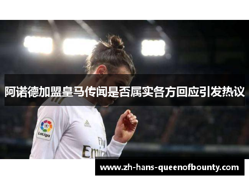 阿诺德加盟皇马传闻是否属实各方回应引发热议