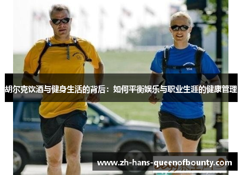 胡尔克饮酒与健身生活的背后：如何平衡娱乐与职业生涯的健康管理
