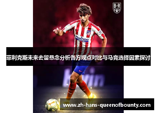 菲利克斯未来去留悬念分析各方观点对比与马竞选择因素探讨 菲利克斯未来去留悬念分析各方观点对比与马竞选择因素探讨