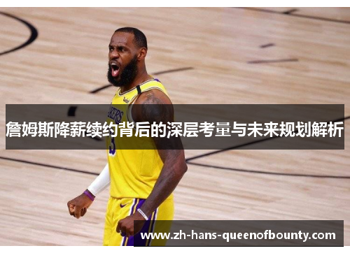 詹姆斯降薪续约背后的深层考量与未来规划解析 詹姆斯降薪续约背后的深层考量与未来规划解析