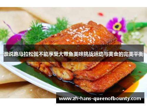 谁说跑马拉松就不能享受大带鱼美味挑战运动与美食的完美平衡 谁说跑马拉松就不能享受大带鱼美味挑战运动与美食的完美平衡