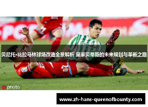 贝尼托·比拉马林球场改造全景解析 皇家贝蒂斯的未来规划与革新之路 贝尼托·比拉马林球场改造全景解析 皇家贝蒂斯的未来规划与革新之路