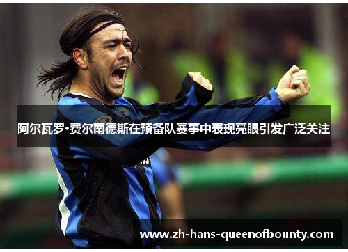 阿尔瓦罗·费尔南德斯在预备队赛事中表现亮眼引发广泛关注 阿尔瓦罗·费尔南德斯在预备队赛事中表现亮眼引发广泛关注