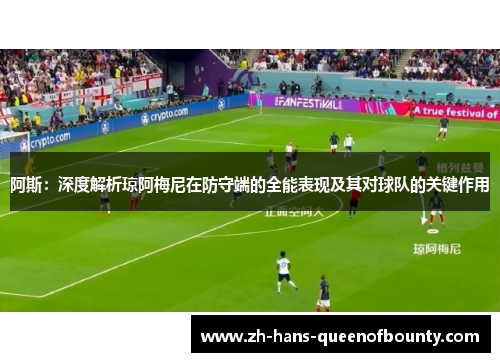 阿斯:深度解析琼阿梅尼在防守端的全能表现及其对球队的关键作用 阿斯:深度解析琼阿梅尼在防守端的全能表现及其对球队的关键作用