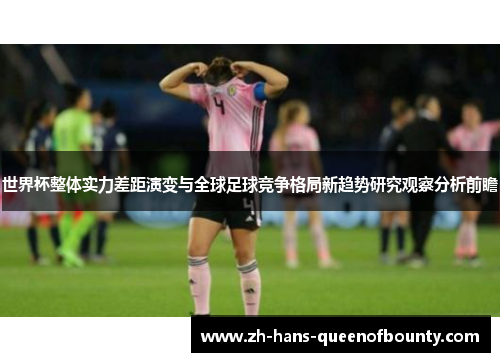 世界杯整体实力差距演变与全球足球竞争格局新趋势研究观察分析前瞻 世界杯整体实力差距演变与全球足球竞争格局新趋势研究观察分析前瞻