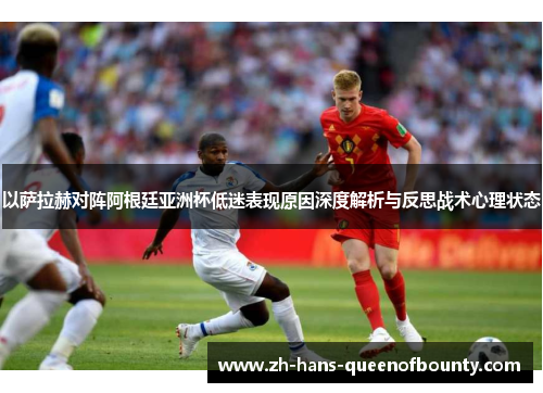 以萨拉赫对阵阿根廷亚洲杯低迷表现原因深度解析与反思战术心理状态