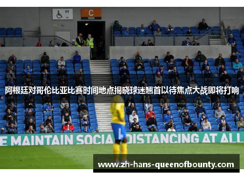 阿根廷对哥伦比亚比赛时间地点揭晓球迷翘首以待焦点大战即将打响