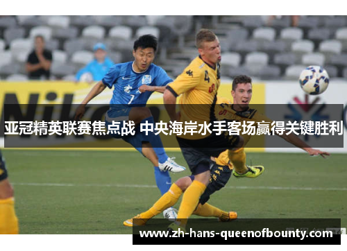 亚冠精英联赛焦点战 中央海岸水手客场赢得关键胜利 亚冠精英联赛焦点战 中央海岸水手客场赢得关键胜利