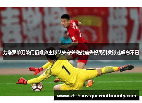 劳塔罗单刀破门仍难救主球队失守关键战痛失好局引发球迷叹息不已