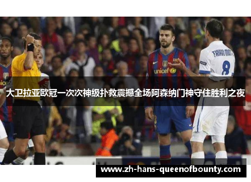 大卫拉亚欧冠一次次神级扑救震撼全场阿森纳门神守住胜利之夜