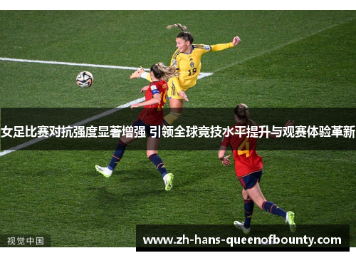 女足比赛对抗强度显著增强 引领全球竞技水平提升与观赛体验革新 女足比赛对抗强度显著增强 引领全球竞技水平提升与观赛体验革新