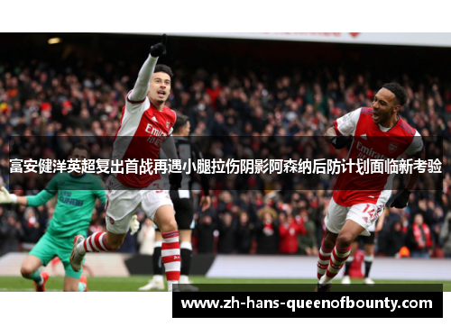 富安健洋英超复出首战再遇小腿拉伤阴影阿森纳后防计划面临新考验