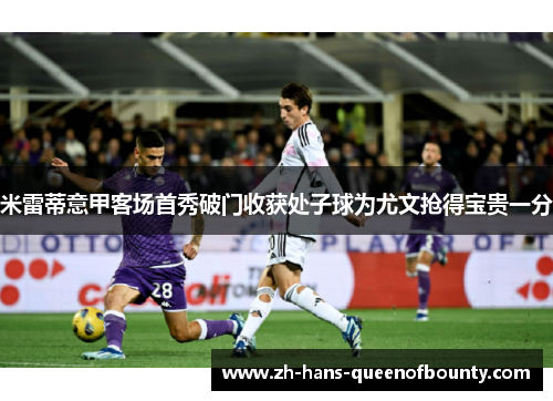 米雷蒂意甲客场首秀破门收获处子球为尤文抢得宝贵一分