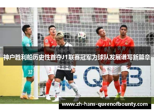 神户胜利船历史性首夺J1联赛冠军为球队发展谱写新篇章
