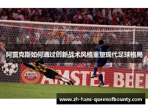 阿贾克斯如何通过创新战术风格重塑现代足球格局