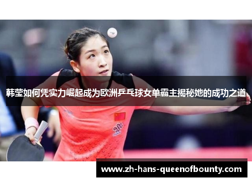 韩莹如何凭实力崛起成为欧洲乒乓球女单霸主揭秘她的成功之道