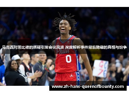 马克西对恩比德的质疑引发会议风波 深度解析事件背后隐藏的真相与纷争