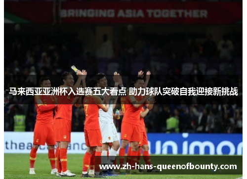 马来西亚亚洲杯入选赛五大看点 助力球队突破自我迎接新挑战