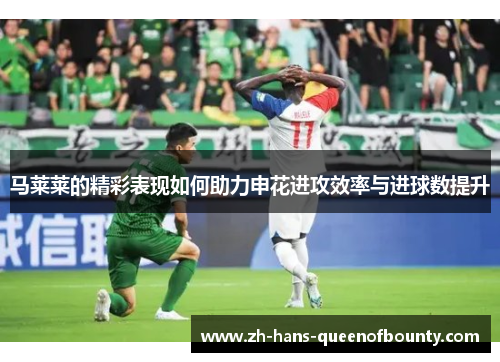 马莱莱的精彩表现如何助力申花进攻效率与进球数提升