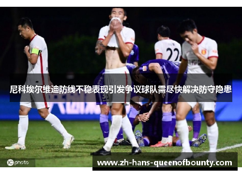 尼科埃尔维迪防线不稳表现引发争议球队需尽快解决防守隐患 尼科埃尔维迪防线不稳表现引发争议球队需尽快解决防守隐患